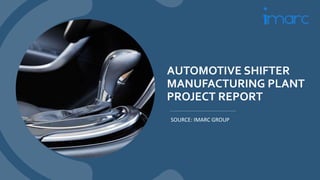 AUTOMOTIVE SHIFTER
MANUFACTURING PLANT
PROJECT REPORT
SOURCE: IMARC GROUP
 