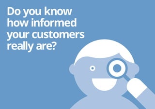 Do you know
how informed
your customers
really are?
 