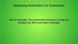 Marketing Automation for Automotive
How to Explode Your Automotive Business Using the
SimplyCast 360 Automation Manager
 
