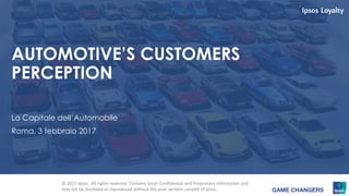 1
AUTOMOTIVE’S CUSTOMERS
PERCEPTION
La Capitale dell’Automobile
Roma, 3 febbraio 2017
© 2017 Ipsos. All rights reserved. Contains Ipsos' Confidential and Proprietary information and
may not be disclosed or reproduced without the prior written consent of Ipsos.
 