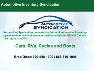 Automotive Inventory Syndication
Automotive Syndication presents the future of automotive inventory
syndication to new and used car dealers across the US and Canada.
The future is NOW!
Cars, RVs, Cycles and Boats
Brad Dixon 720-548-1700 / 866-619-1005
 