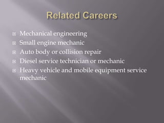 Related CareersMechanical engineeringSmall engine mechanicAuto body or collision repairDiesel service technician or mechanicHeavy vehicle and mobile equipment service mechanic