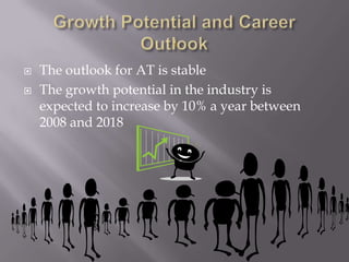 Growth Potential and Career OutlookThe outlook for AT is stable  The growth potential in the industry is expected to increase by 10% a year between 2008 and 2018