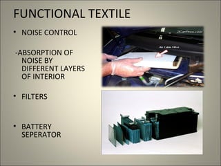 FUNCTIONAL TEXTILE
• NOISE CONTROL

-ABSORPTION OF
  NOISE BY
  DIFFERENT LAYERS
  OF INTERIOR

• FILTERS


• BATTERY
  SEPERATOR
 