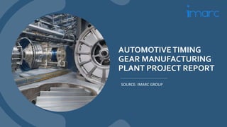 AUTOMOTIVETIMING
GEAR MANUFACTURING
PLANT PROJECT REPORT
SOURCE: IMARC GROUP
 