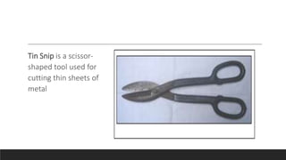 Tin Snip is a scissor-
shaped tool used for
cutting thin sheets of
metal
 