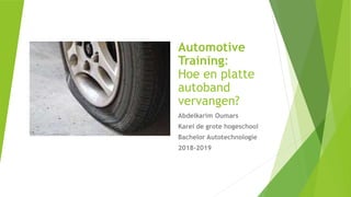 Automotive
Training:
Hoe en platte
autoband
vervangen?
Abdelkarim Oumars
Karel de grote hogeschool
Bachelor Autotechnologie
2018-2019
 