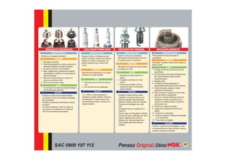 SAC 0800 197 112
EXCESSO DE TORQUE
Ruptura na rosca ou na canaleta e
deformações excessivas tanto na arruela
de vedação quanto no sextavado.
Dificuldade na remoção da vela de ignição
do cabeçote do motor.
1 - Aplicação de torque excessivo no
aperto;
2 - Instalação ou retirada com motor
quente;
3 - Presença de oxidação, devido à
presença de água no combustível
(álcool molhado).
- Substituir as velas pelo tipo correto
(indicado no manual do veículo ou na
tabela de aplicação NGK atualizada),
aplicando o aperto conforme a instrução
impressa nas embalagens das velas
NGK.
- A instalação deve ser realizada com o
motor frio.
- Para as velas com dificuldade na retirada
(excesso de torque, instalação com motor
quente, oxidação devido ao álcool
molhado, etc), deve-se proceder com
muito cuidado para evitar danos ao
cabeçote.
ASPECTO DA VELA
PROBLEMA
CAUSA
SOLUÇÃO
ISOLADOR TRINCADO
Quebras, trincas ou inclinação na parte
superior do isolador cerâmico das velas de
ignição e/ou marcas no sextavado, que
podem caracterizar trinca interna (não
visível).
Motor falha nas acelerações ou em baixas
rotações com cargas elevadas.
1 - Posicionamento incorreto da chave de
vela;
2 - Uso de chave de vela inadequada.
1 e 2- Utilizar a chave adequada ao
sextavado do castelo metálico, cobrindo-o
completamente. O espaço interno deve
ser suficiente para evitar o contato com o
isolador cerâmico.
ASPECTO DA VELA
PROBLEMA
CAUSA
SOLUÇÃO
DESGASTE EXCESSIVO
Eletrodos com desgaste acentuado.
1 - Dificuldade na partida.
2 - Perda de desempenho do motor e aumento de
elementos poluentes nos gases de escape.
3 - Aumento de consumo de combustível.
4 - Maior voltagem para centelhamento podendo
sobrecarregar ou danificar os componentes do
sistema de ignição.
5 - Retorno de chama (estouro no coletor) em
veículos convertidos a GNV.
6 - Flash over nas velas e cabos.
- Substituir as velas por tipo correto (indicado
no manual do veículo ou na tabela de aplicação
NGK atualizada).
- Substituir componentes danificados do sistema
de ignição.
- Em caso de utilização no GNV, as velas e os
cabos devem ser substituídos na metade da
vida útil recomendada pelo fabricante.
ASPECTO DA VELA
PROBLEMA
CAUSA
1 - Uso excessivo da vela acima da quilometragem
recomendada pelo fabricante.
SOLUÇÃO
ENCHARCAMENTO
Ponta ignífera da vela encharcada de
combustível.
Dificuldade na partida, marcha lenta irregular ou
falha no motor.
1 - Pressão na linha de combustível acima do
especificado;
2 - Nível de bóia do carburador excessivamente
alto, bóia encharcada, agulha da bóia
emperrada aberta;
3 - Afogador preso;
4 - Formação do leque inadequada ou
estanqueidade deficiente dos bicos injetores;
5 - Tempo de injeção, pressão ou vazão
excessiva de combustível;
6 - Motor de passo ou bypass de ar da marcha
lenta não abrindo corretamente;
7 - Sensores / válvulas danificadas (sensor de
temperatura de água, temperatura de ar,
vazão do ar, pressão absoluta, controle de
marcha lenta, etc);
8 - Problema no sistema de ignição;
9 - Folga entre os eletrodos da vela fora do
padrão;
10 - Problema no combustível;
11 - Presença de água no sistema de alimetação
ou no combustível.
12 - Trinca interna no isolador.
Verificar e corrigir a(s) anormalidade(s), e caso
as velas estiverem em boas condições, secar as
mesmas e utilizá-las novamente.
ASPECTO DA VELA
PROBLEMA
CAUSA
SOLUÇÃO
43
 