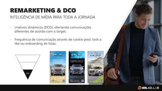 REMARKETING & DCO
INTELIGÊNCIA DE MÍDIA PARA TODA A JORNADA
- criativos dinâmicos (DCO), ofertando comunicações
diferentes de acordo com o target;
- Frequência de comunicação através de cookie pool, look a
like ou onboarding de listas.
KPI
 