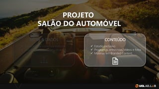 PROJETO
SALÃO DO AUTOMÓVEL
MÍDIA & DADOS CONTEÚDO
✓ Patrocínio da cobertura editorial;
✓ Uso de dados e clusters de autos;
✓ Estúdio exclusivo
✓ Programas, entrevistas, vídeos e fotos
✓ Matérias em Branded Content;
 