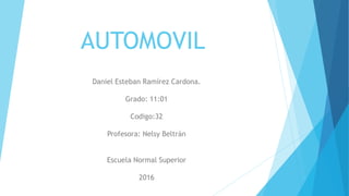AUTOMOVIL
Daniel Esteban Ramírez Cardona.
Grado: 11:01
Codigo:32
Profesora: Nelsy Beltrán
Escuela Normal Superior
2016
 