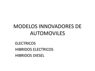 MODELOS INNOVADORES DE
     AUTOMOVILES
ELECTRICOS
HIBRIDOS ELECTRICOS
HIBRIDOS DIESEL
 