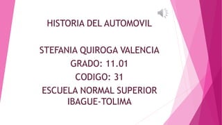 HISTORIA DEL AUTOMOVIL
STEFANIA QUIROGA VALENCIA
GRADO: 11.01
CODIGO: 31
ESCUELA NORMAL SUPERIOR
IBAGUE-TOLIMA
 
