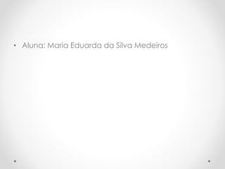 • Aluna: Maria Eduarda da Silva Medeiros 
