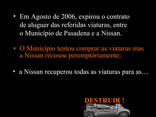 O Município tentou comprar as viaturas mas a Nissan recusou peremptóriamente; DESTRUIR !  Em Agosto de 2006, expirou o contrato de aluguer das referidas viaturas, entre o Município de Pasadena e a Nissan .  a Nissan recuperou todas as viaturas para as… 