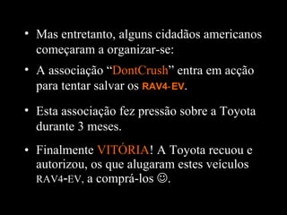 Finalmente  VITÓRIA ! A Toyota recuou e autorizou, os que alugaram estes veículos  RAV4 ‑ EV,  a comprá-los   . Mas entretanto, alguns cidadãos americanos começaram a organizar-se: A associação “ DontCrush ” entra em acção para tentar salvar os  RAV4‑EV . Esta associação fez pressão sobre a Toyota durante 3 meses. 