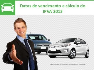 www.consorciodeautomoveis.com.br
Datas de vencimento e cálculo do
IPVA 2013
 