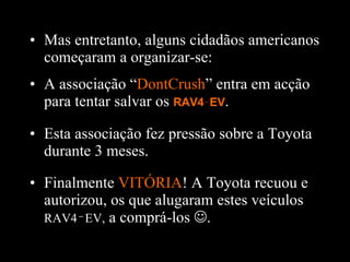 Finalmente  VITÓRIA ! A Toyota recuou e autorizou, os que alugaram estes veículos  RAV4 ‑ EV,  a comprá-los   . Mas entretanto, alguns cidadãos americanos começaram a organizar-se: A associação “ DontCrush ” entra em acção para tentar salvar os  RAV4‑EV . Esta associação fez pressão sobre a Toyota durante 3 meses. 