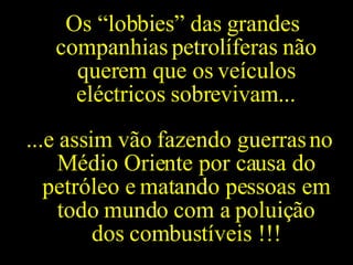 Os “lobbies” das grandes companhias petrolíferas não querem que os veículos eléctricos sobrevivam... ...e assim vão fazendo guerras no Médio Oriente por causa do petróleo e matando pessoas em todo mundo com a poluição dos combustíveis !!! 