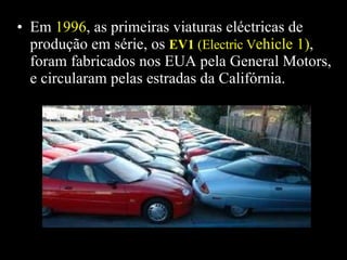 Em  1996 , as primeiras viaturas eléctricas de  produção em série, os  EV1  (Electric V ehicle 1) , foram fabricados nos EUA pela General Motors, e circularam pelas estradas da Califórnia. 