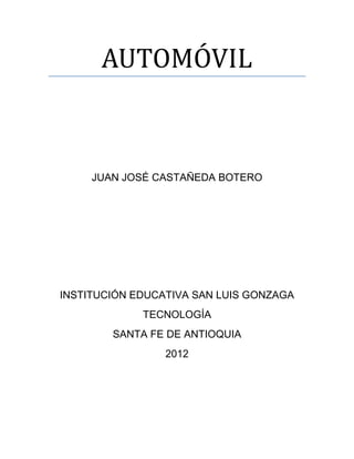 AUTOMÓVIL



     JUAN JOSÉ CASTAÑEDA BOTERO




INSTITUCIÓN EDUCATIVA SAN LUIS GONZAGA
             TECNOLOGÍA
        SANTA FE DE ANTIOQUIA
                 2012
 