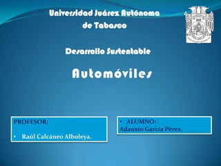 Universidad Juárez Autónoma
                     de Tabasco


                Desarrollo Sustentable

                  Automóviles


PROFESOR:                     • ALUMNO:
                              Adausto García Pérez.
• Raúl Calcáneo Alboleya.
 