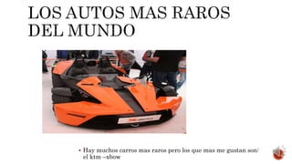  Hay muchos carros mas raros pero los que mas me gustan son:
el ktm –xbow
 
