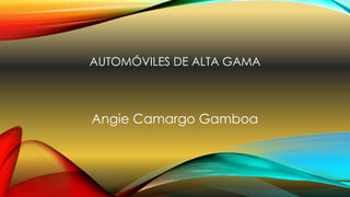 AUTOMÓVILES DE ALTA GAMA
Angie Camargo Gamboa
 