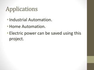Applications
• Industrial Automation.
• Home Automation.
• Electric power can be saved using this
project.
 