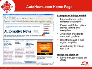 AutoNews.com Home Page Examples of things we did Logo and home button rendered unclickable Events and Subscriptions moved to third level navigation Article text changed to sans serif typeface Registration and e-mail signup simplified Added ability to change text size Things we didn’t do Move the Leaderboard ad ($$$) 