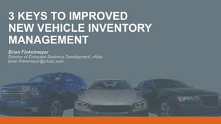 3 KEYS TO IMPROVED
NEW VEHICLE INVENTORY
MANAGEMENT
Brian Finkelmeyer
Director of Conquest Business Development, vAuto
brian.finkelmeyer@vAuto.com
 