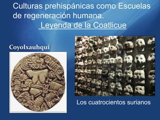 Culturas prehispánicas como Escuelas de regeneración humana.   Leyenda de la Coatlicue Coyolxauhqui Los cuatrocientos surianos 