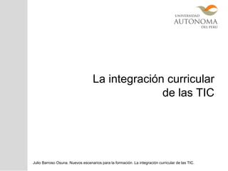 La integración curricular
de las TIC
Julio Barroso Osuna. Nuevos escenarios para la formación. La integración curricular de las TIC.
 