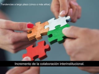 Incremento de la colaboración interinstitucional.
Tendencias a largo plazo (cinco o más años)
 