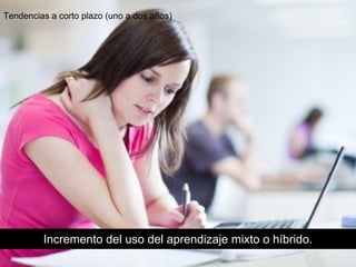 Incremento del uso del aprendizaje mixto o híbrido.
Tendencias a corto plazo (uno a dos años)
 