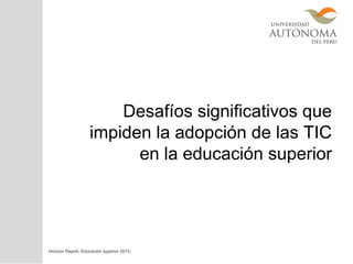 Desafíos significativos que
impiden la adopción de las TIC
en la educación superior
Horizon Report. Educación superior 2015.
 