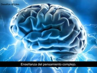 Enseñanza del pensamiento complejo.
Desafíos difíciles.
 
