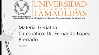 Materia: Geriatría
Catedrático: Dr. Fernando López
Preciado
Equipo 9
Facultad de Medicina e Ingeniería en Sistemas Computacionales de Matamoros
 