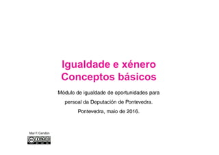 Igualdade e xénero
Conceptos básicos
Mar F. Cendón
Módulo de igualdade de oportunidades para
persoal da Deputación de Pontevedra.
Pontevedra, maio de 2016.
 