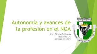 Autonomía y avances de
la profesión en el NOA
Lic. Silvia Gallardo
Presidente CPE
Santiago del Estero
 