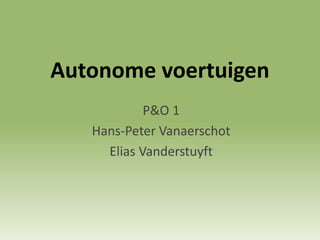 Autonome voertuigen
P&O 1
Hans-Peter Vanaerschot
Elias Vanderstuyft
 