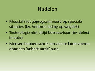 Nadelen
• Meestal niet geprogrammeerd op speciale
situaties (bv. Verloren lading op wegdek)
• Technologie niet altijd betrouwbaar (bv. defect
in auto)
• Mensen hebben schrik om zich te laten voeren
door een ‘onbestuurde’ auto
 