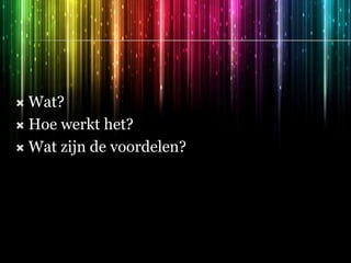  Wat?
 Hoe werkt het?
 Wat zijn de voordelen?
 