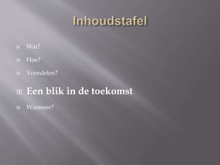  Wat?
 Hoe?
 Voordelen?
 Een blik in de toekomst
 Wanneer?
 