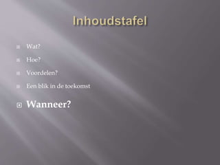  Wat?
 Hoe?
 Voordelen?
 Een blik in de toekomst
 Wanneer?
 