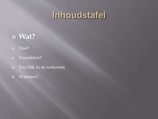  Wat?
 Hoe?
 Voordelen?
 Een blik in de toekomst
 Wanneer?
 