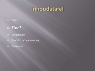  Wat?
 Hoe?
 Voordelen?
 Een blik in de toekomst
 Wanneer?
 