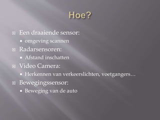  Een draaiende sensor:
 omgeving scannen
 Radarsensoren:
 Afstand inschatten
 Video Camera:
 Herkennen van verkeerslichten, voetgangers…
 Bewegingssensor:
 Beweging van de auto
 