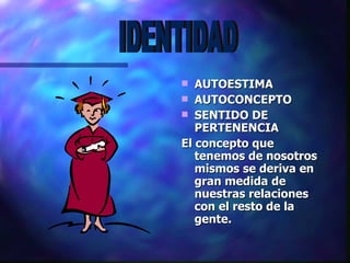 AUTOESTIMA AUTOCONCEPTO SENTIDO DE PERTENENCIA El concepto que tenemos de nosotros mismos se deriva en gran medida de nuestras relaciones con el resto de la gente. IDENTIDAD 