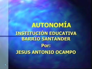 INSTITUCIÓN EDUCATIVA BARRIO SANTANDER Por: JESUS ANTONIO OCAMPO AUTONOMÍA 